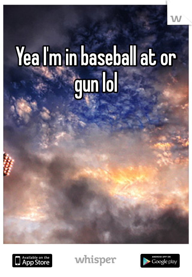 Yea I'm in baseball at or gun lol 