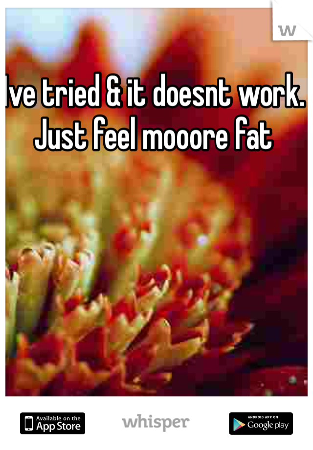 Ive tried & it doesnt work. Just feel mooore fat