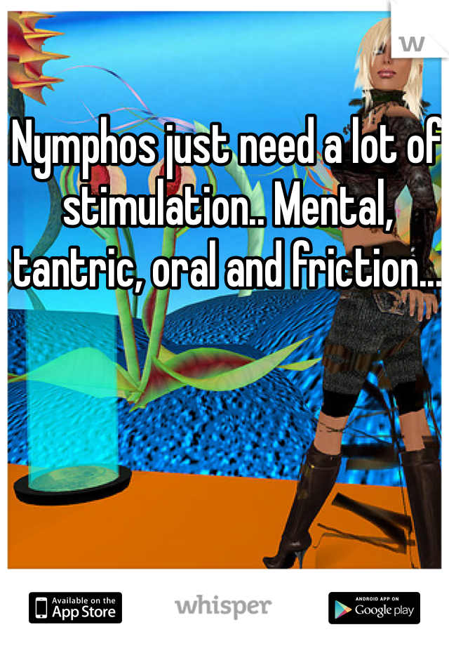 Nymphos just need a lot of stimulation.. Mental, tantric, oral and friction... 