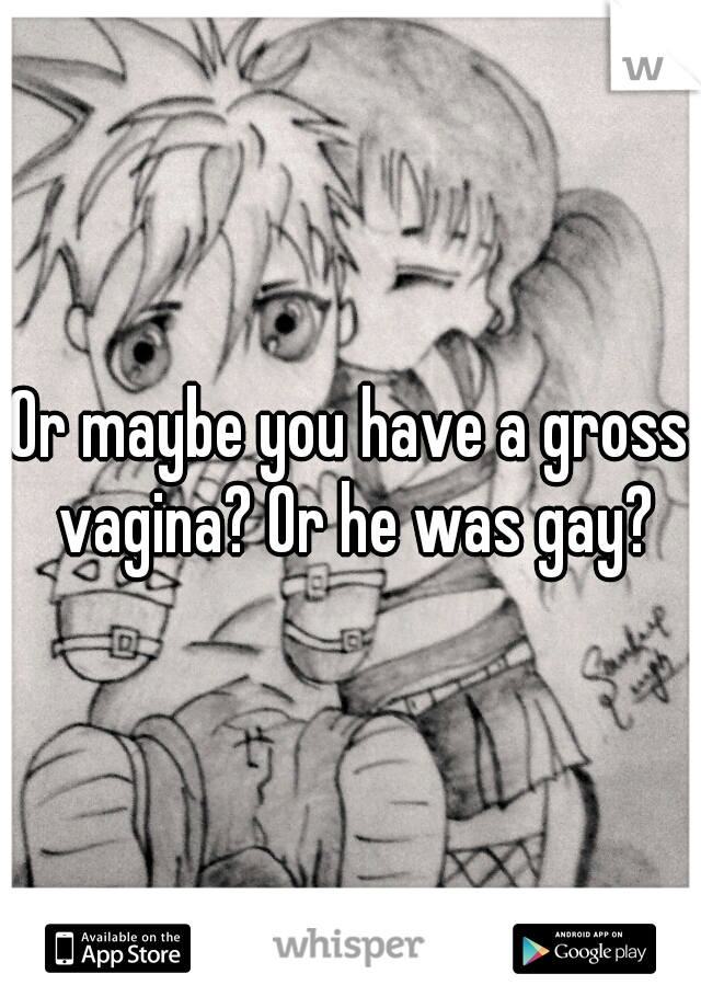 Or maybe you have a gross vagina? Or he was gay?