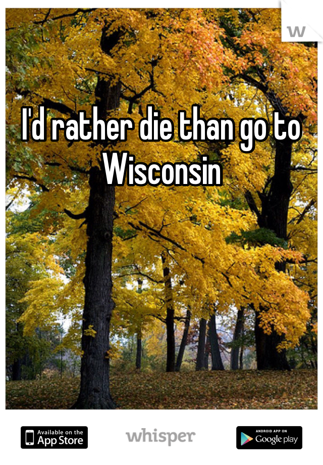 I'd rather die than go to Wisconsin