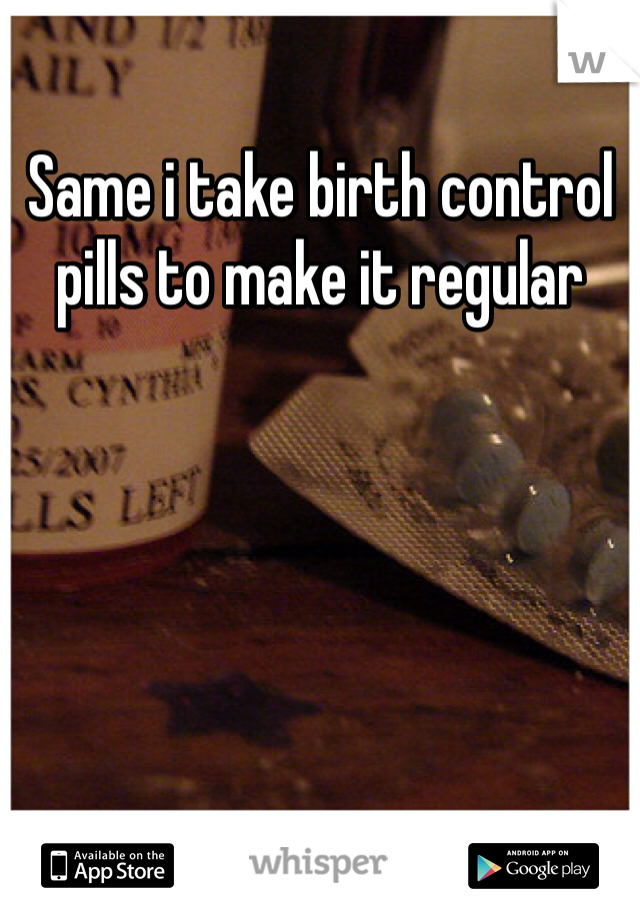 Same i take birth control pills to make it regular