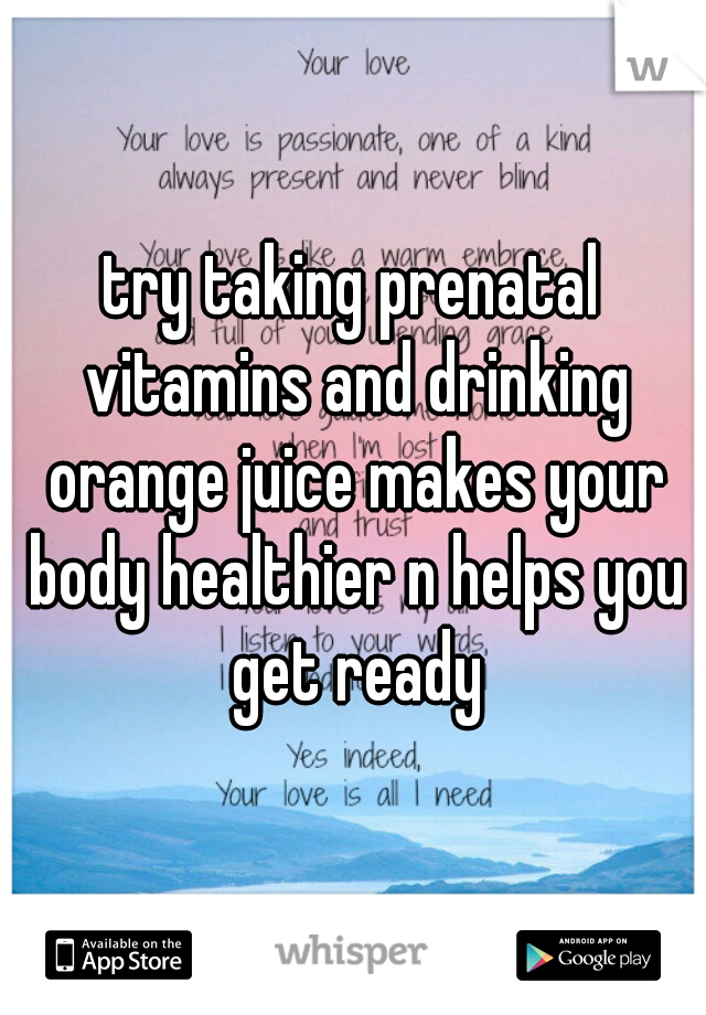 try taking prenatal vitamins and drinking orange juice makes your body healthier n helps you get ready