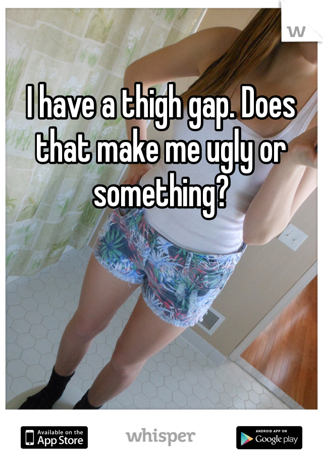 I have a thigh gap. Does that make me ugly or something? 