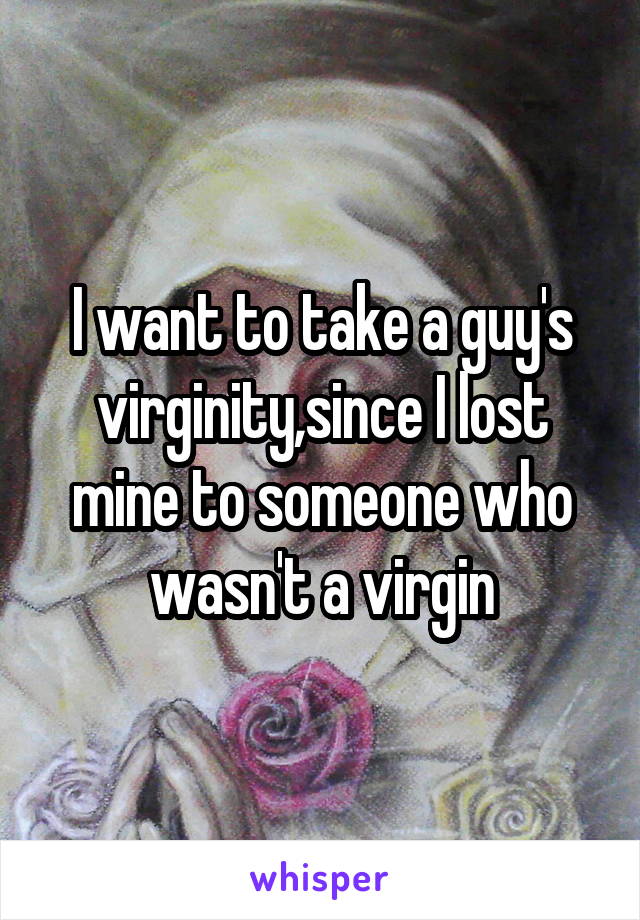 I want to take a guy's virginity,since I lost mine to someone who wasn't a virgin