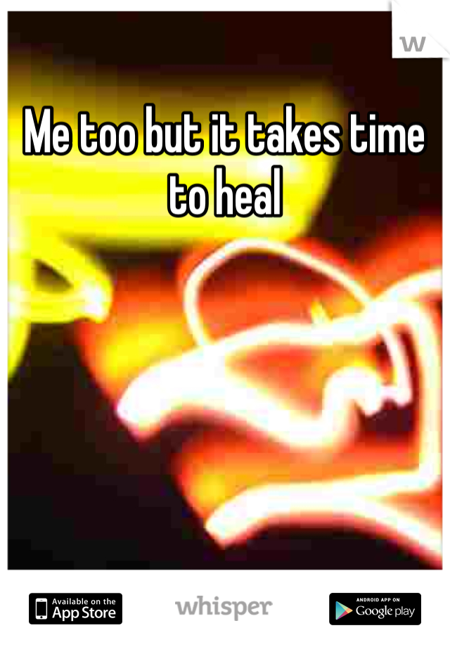 Me too but it takes time to heal