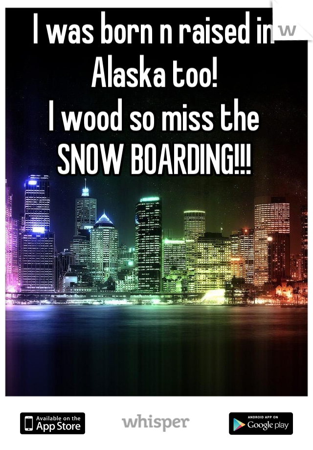 I was born n raised in Alaska too! 
I wood so miss the 
SNOW BOARDING!!!
