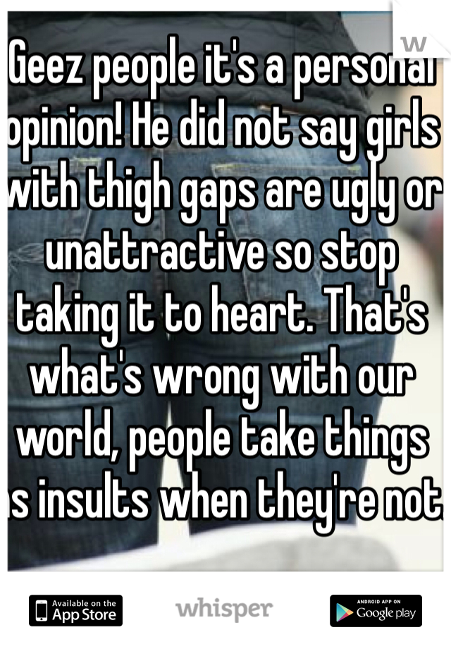 Geez people it's a personal opinion! He did not say girls with thigh gaps are ugly or unattractive so stop taking it to heart. That's what's wrong with our world, people take things as insults when they're not. 