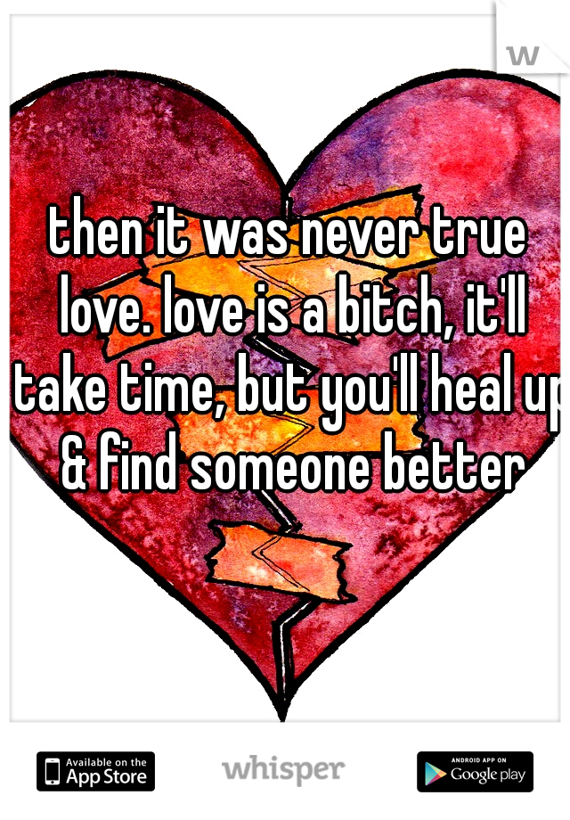 then it was never true love. love is a bitch, it'll take time, but you'll heal up & find someone better