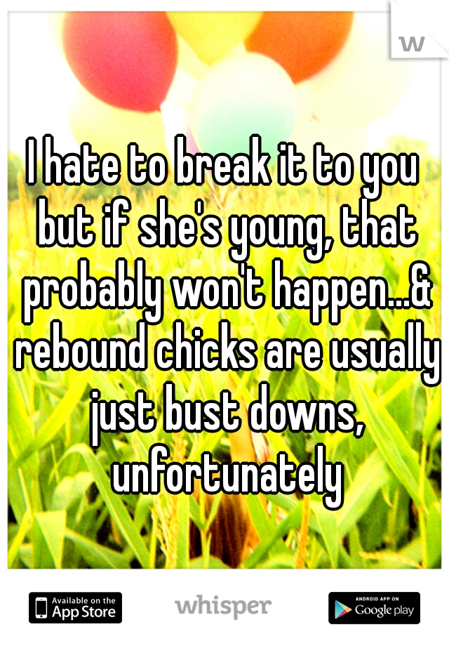 I hate to break it to you but if she's young, that probably won't happen...& rebound chicks are usually just bust downs, unfortunately