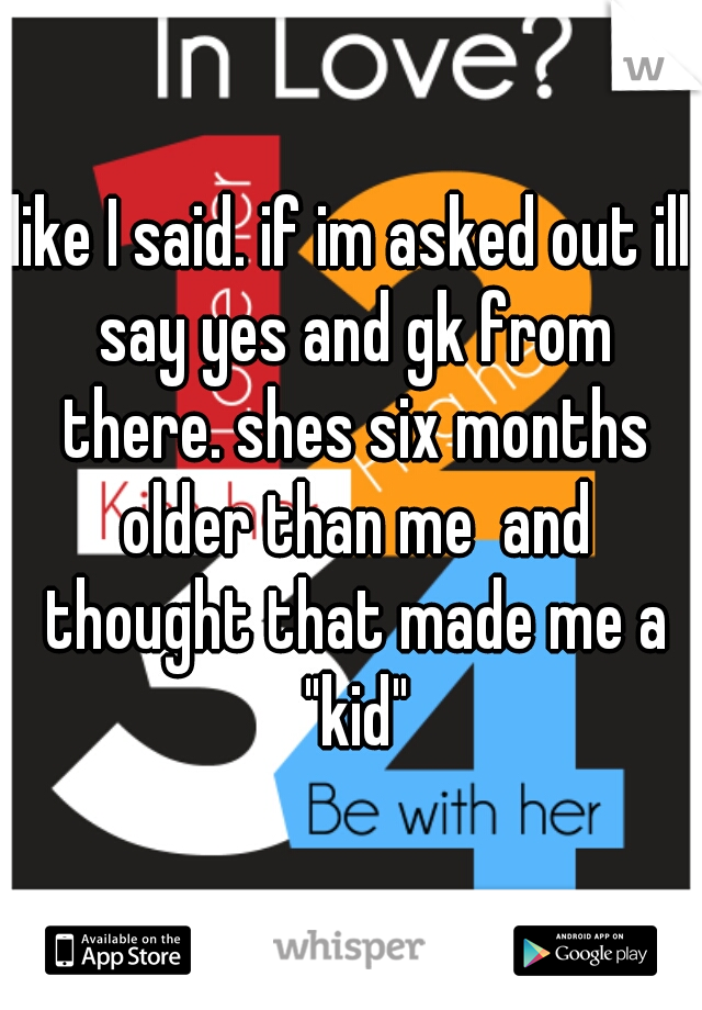 like I said. if im asked out ill say yes and gk from there. shes six months older than me  and thought that made me a "kid"