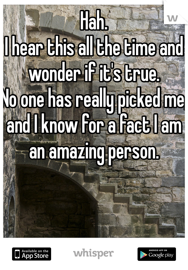 Hah. 
I hear this all the time and wonder if it's true. 
No one has really picked me, and I know for a fact I am an amazing person. 