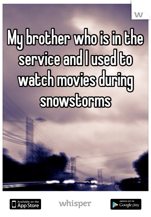 My brother who is in the service and I used to watch movies during snowstorms
