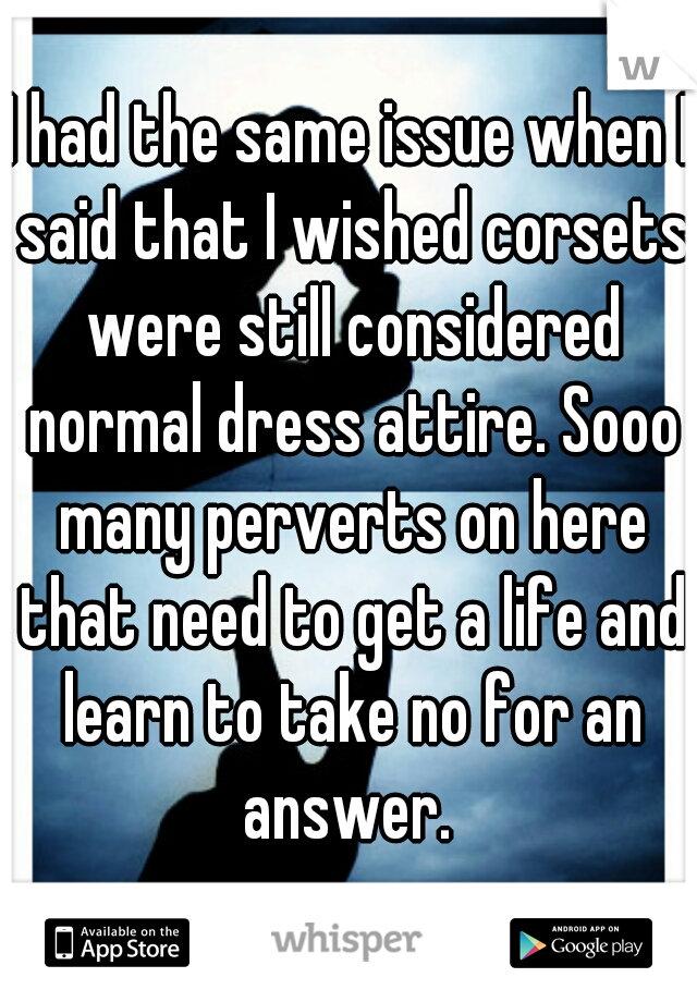 I had the same issue when I said that I wished corsets were still considered normal dress attire. Sooo many perverts on here that need to get a life and learn to take no for an answer. 