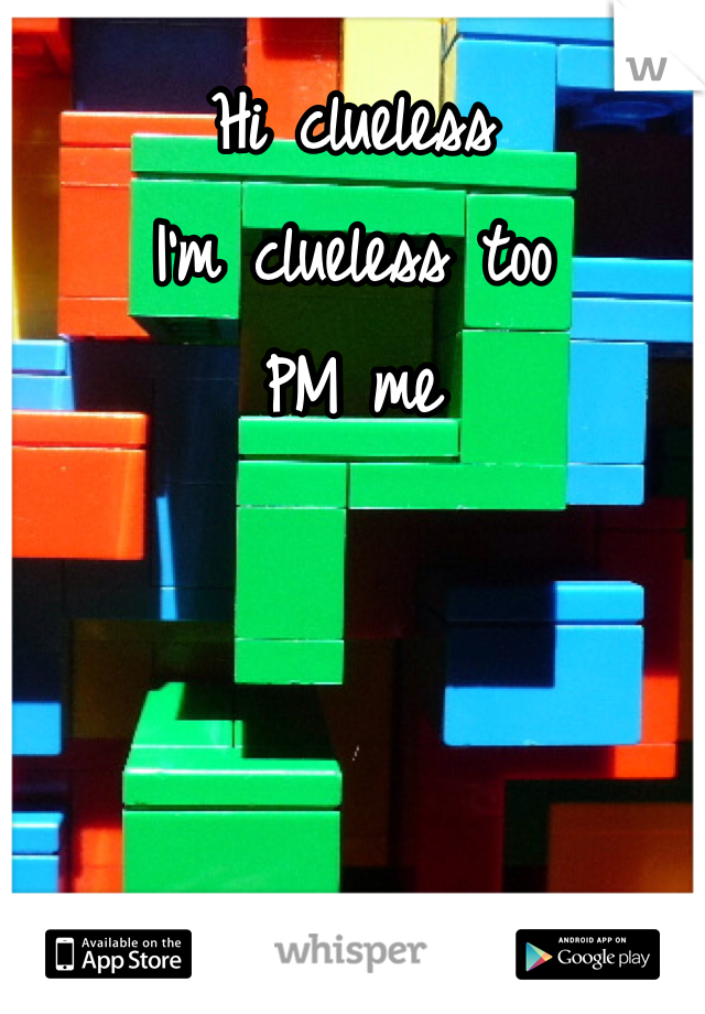 Hi clueless 
I'm clueless too 
PM me 