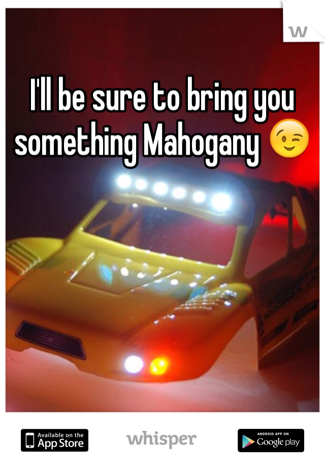 I'll be sure to bring you something Mahogany 😉