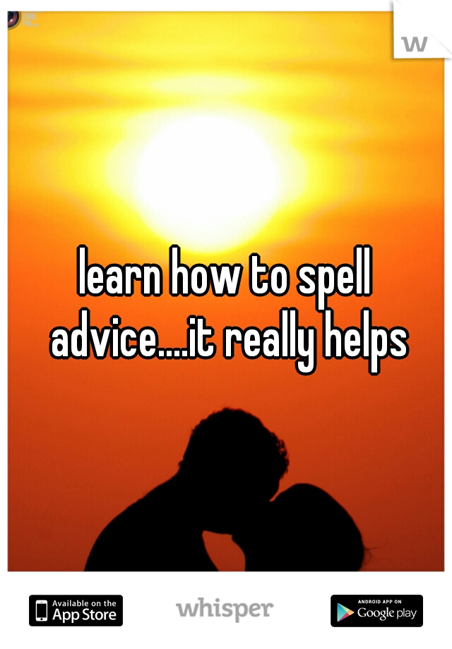 learn how to spell advice....it really helps