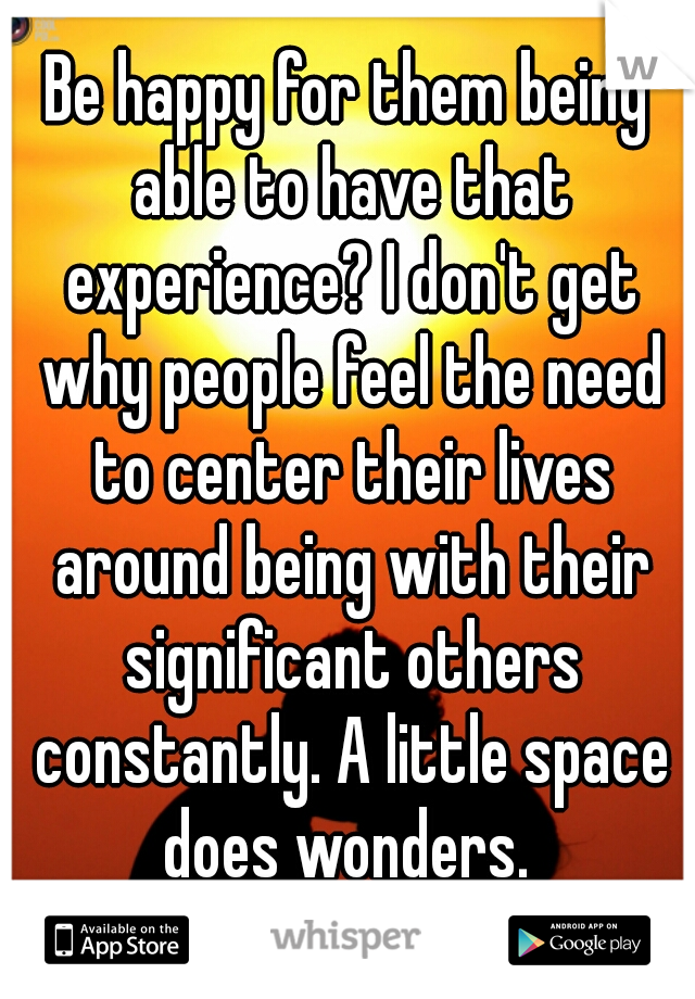 Be happy for them being able to have that experience? I don't get why people feel the need to center their lives around being with their significant others constantly. A little space does wonders. 