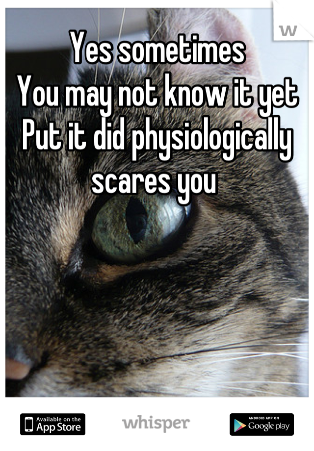 Yes sometimes
You may not know it yet 
Put it did physiologically scares you 