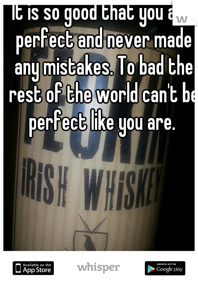 It is so good that you are perfect and never made any mistakes. To bad the rest of the world can't be perfect like you are. 