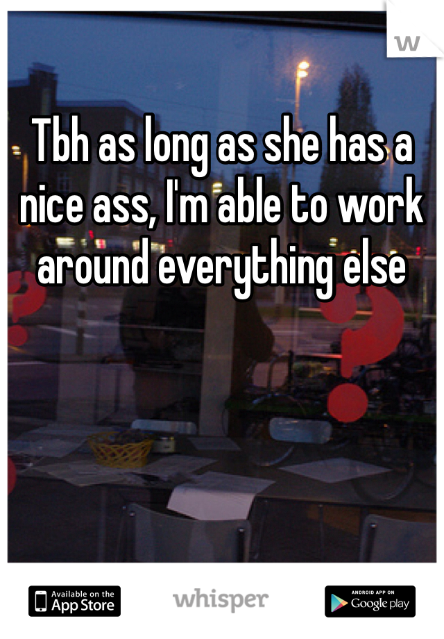 Tbh as long as she has a nice ass, I'm able to work around everything else