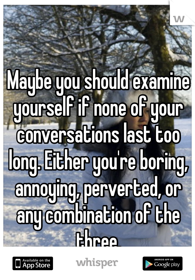 Maybe you should examine yourself if none of your conversations last too long. Either you're boring, annoying, perverted, or any combination of the three. 