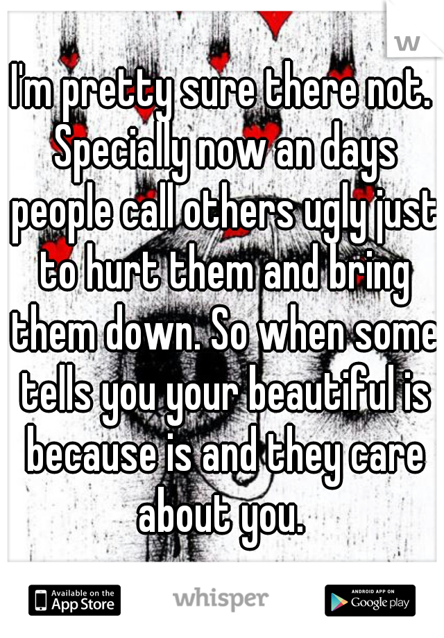 I'm pretty sure there not. Specially now an days people call others ugly just to hurt them and bring them down. So when some tells you your beautiful is because is and they care about you. 