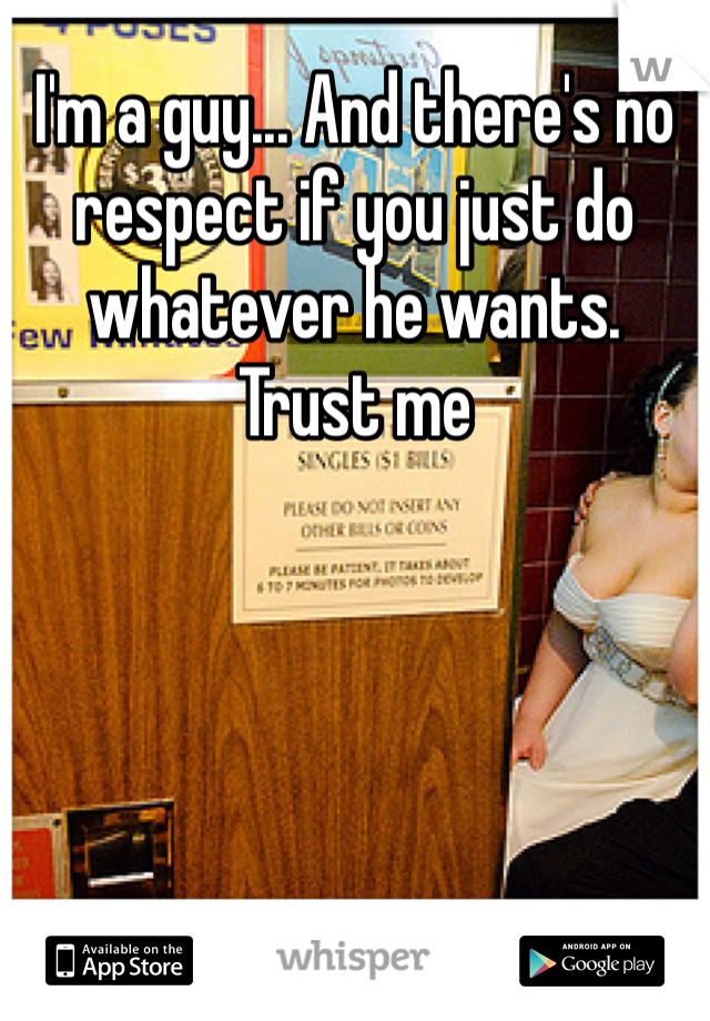 I'm a guy... And there's no respect if you just do whatever he wants. Trust me