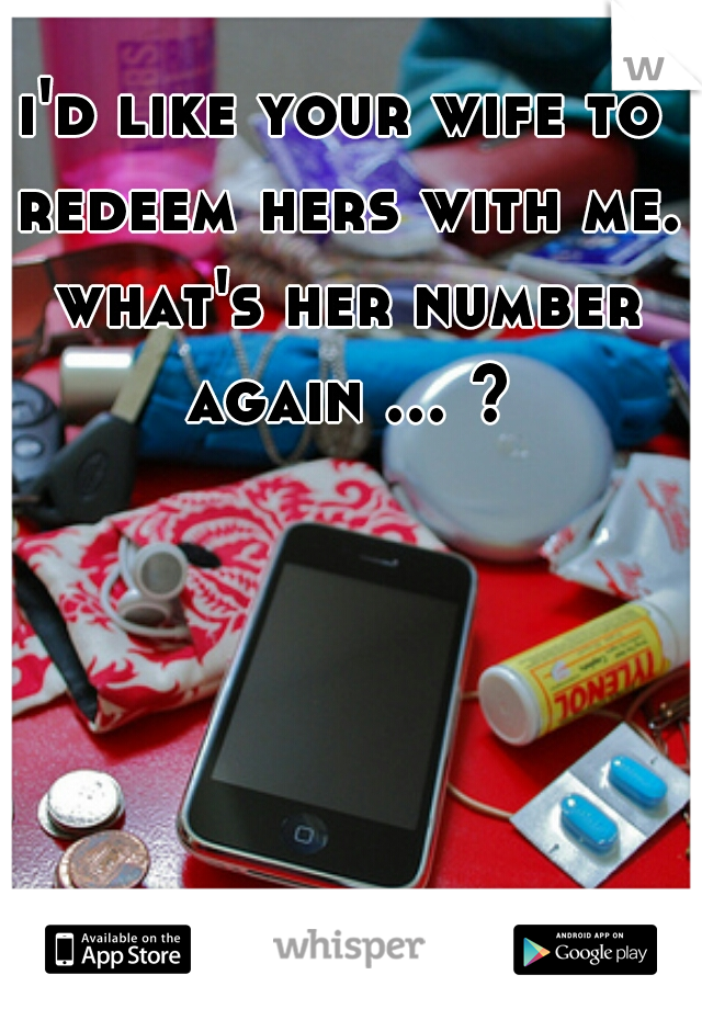 i'd like your wife to redeem hers with me. what's her number again ... ?