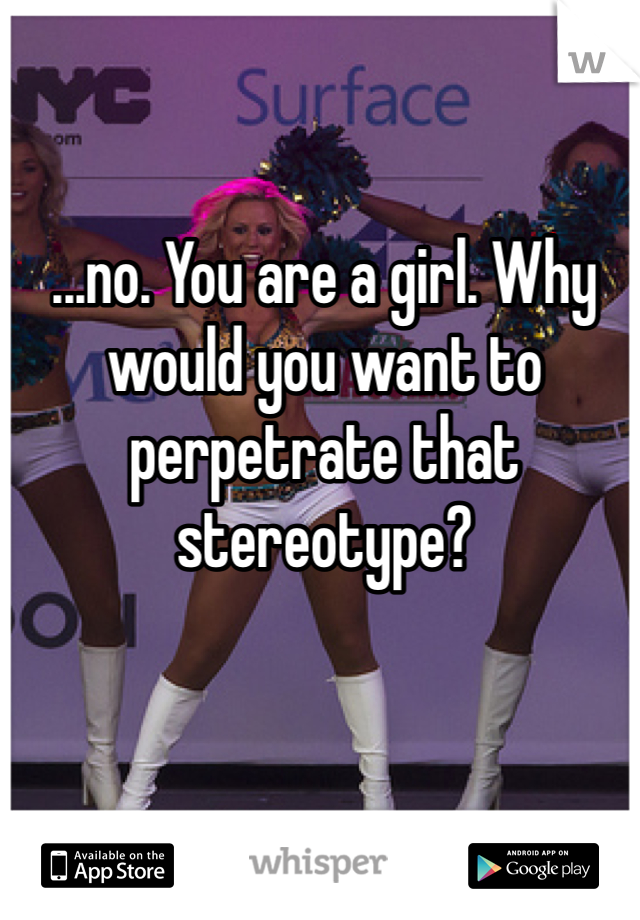 ...no. You are a girl. Why would you want to perpetrate that stereotype?