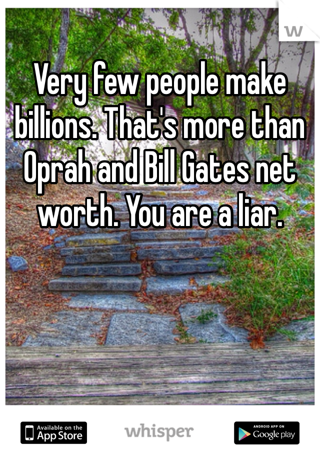 Very few people make billions. That's more than Oprah and Bill Gates net worth. You are a liar. 