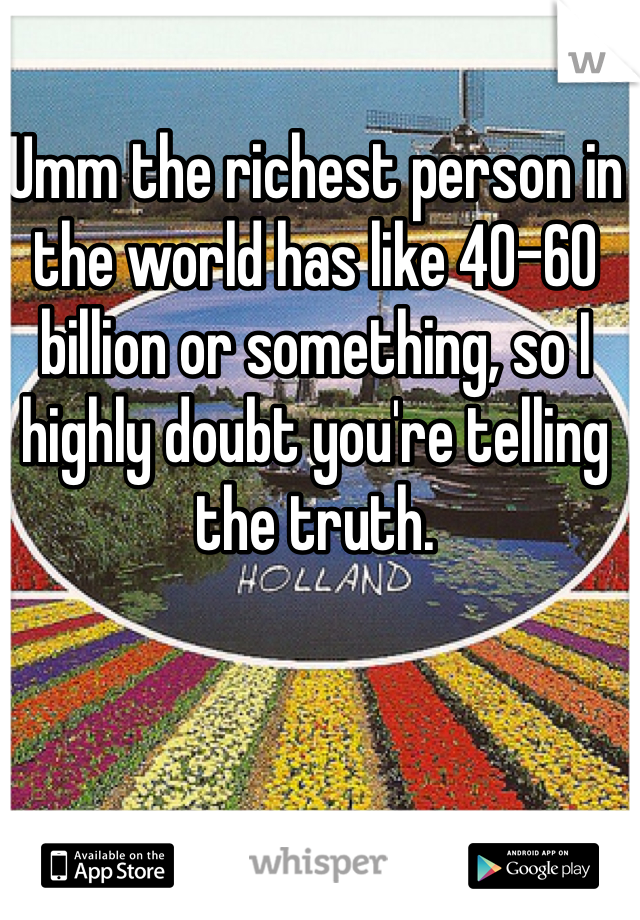 Umm the richest person in the world has like 40-60 billion or something, so I highly doubt you're telling the truth.