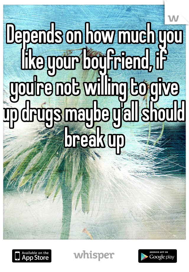 Depends on how much you like your boyfriend, if you're not willing to give up drugs maybe y'all should break up