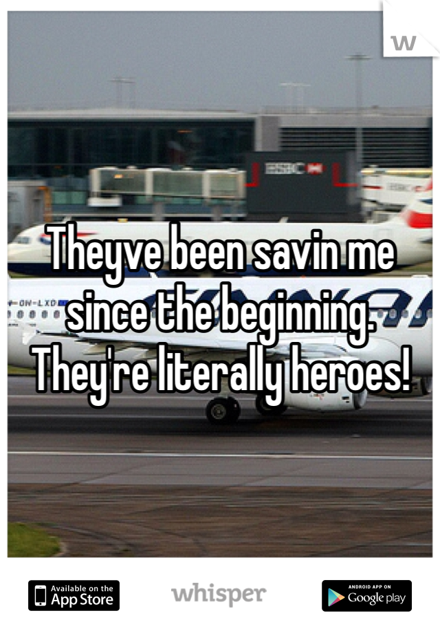 Theyve been savin me since the beginning. They're literally heroes!