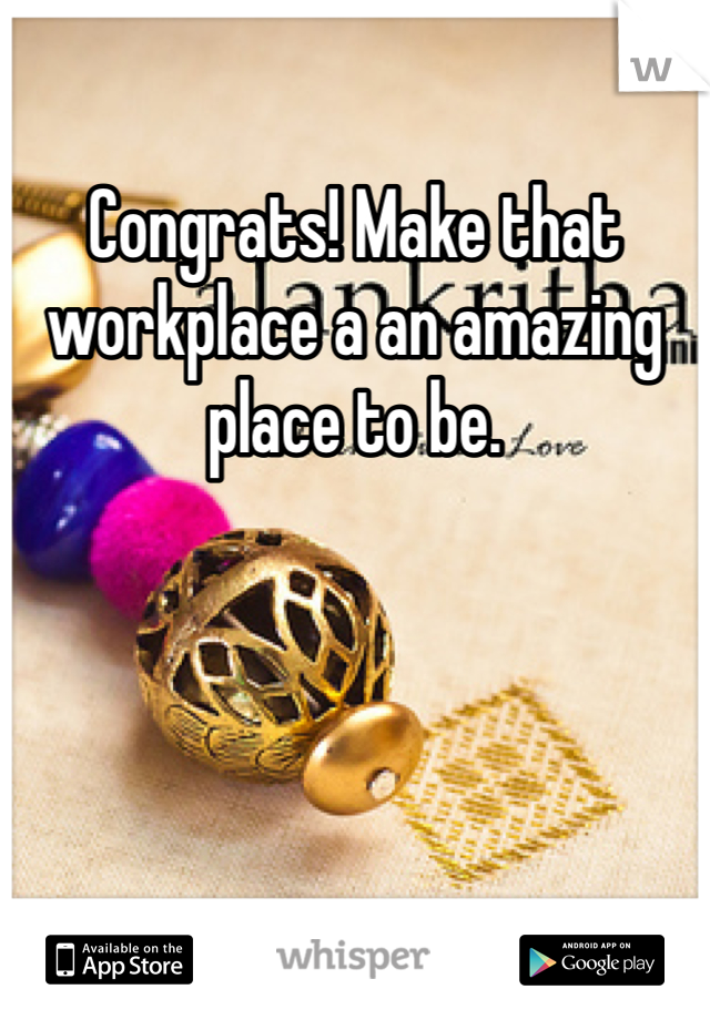 Congrats! Make that workplace a an amazing place to be. 