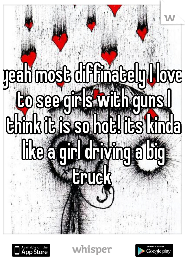 yeah most diffinately I love to see girls with guns I think it is so hot! its kinda like a girl driving a big truck 