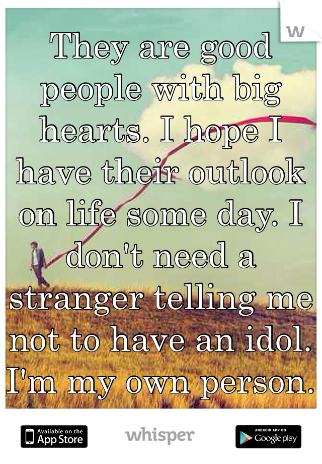 They are good people with big hearts. I hope I have their outlook on life some day. I don't need a stranger telling me not to have an idol. I'm my own person.