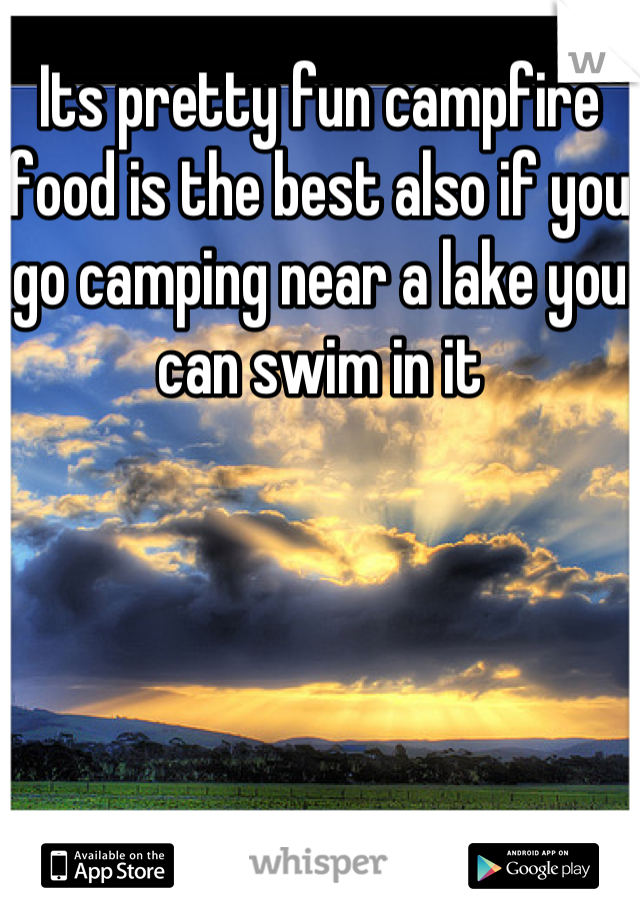 Its pretty fun campfire food is the best also if you go camping near a lake you can swim in it