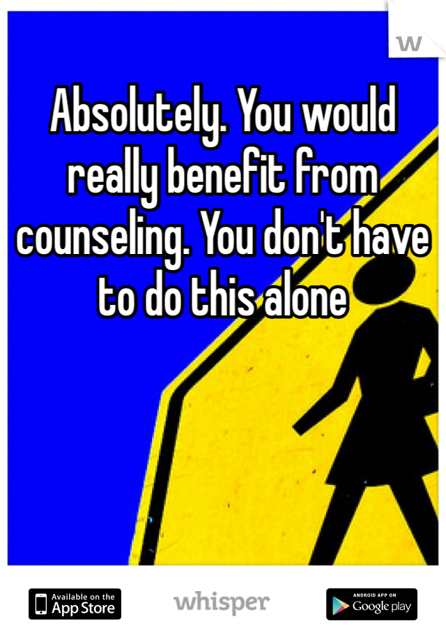 Absolutely. You would really benefit from counseling. You don't have to do this alone