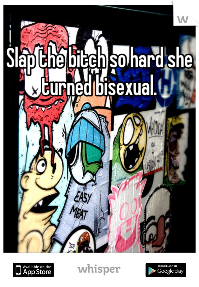 Slap the bitch so hard she turned bisexual.