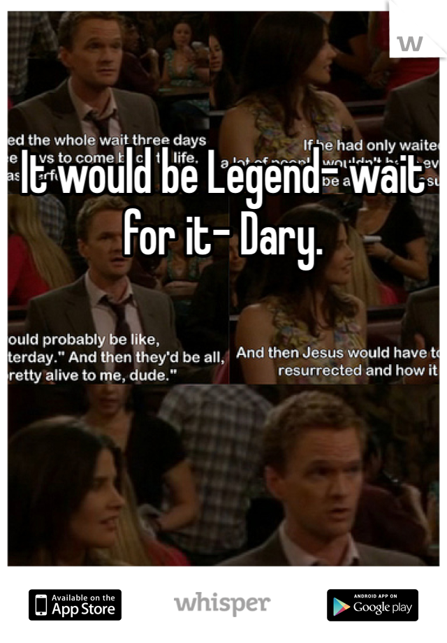 It would be Legend- wait for it- Dary.
