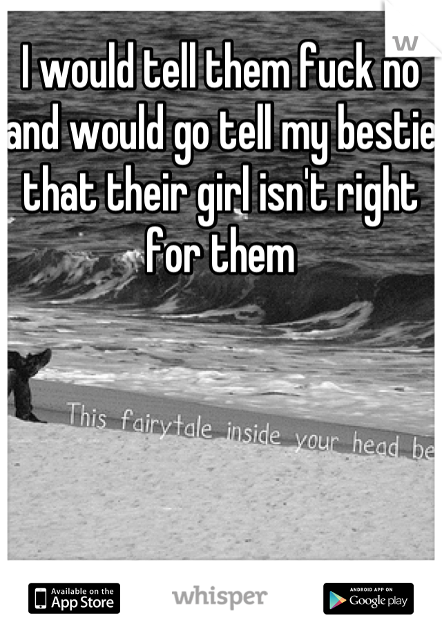 I would tell them fuck no and would go tell my bestie that their girl isn't right for them