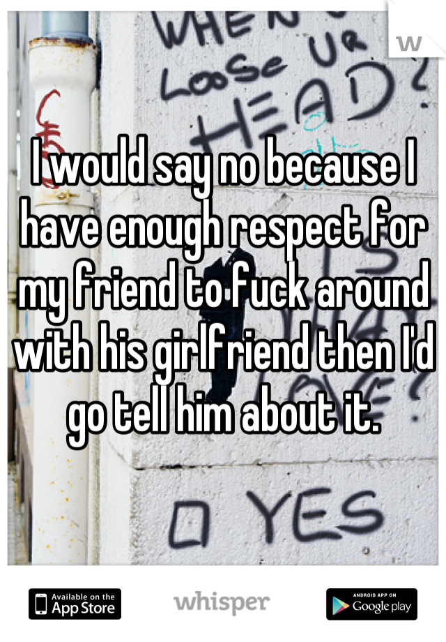 I would say no because I have enough respect for my friend to fuck around with his girlfriend then I'd go tell him about it.