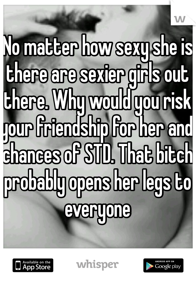 No matter how sexy she is there are sexier girls out there. Why would you risk your friendship for her and chances of STD. That bitch probably opens her legs to everyone