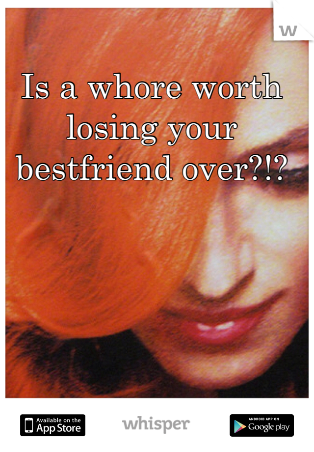 Is a whore worth losing your bestfriend over?!?
  