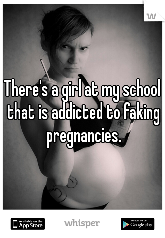 There's a girl at my school that is addicted to faking pregnancies.