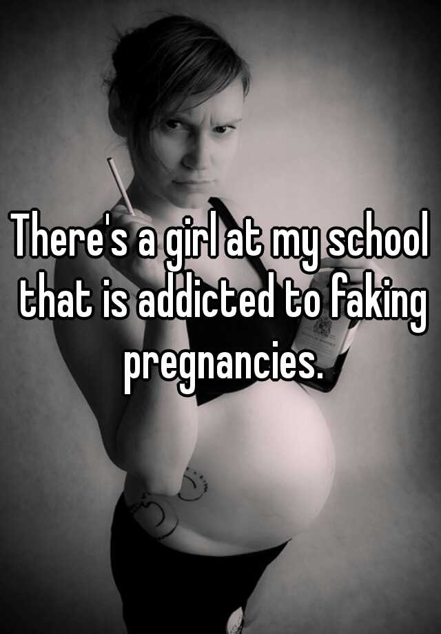 There's a girl at my school that is addicted to faking pregnancies.