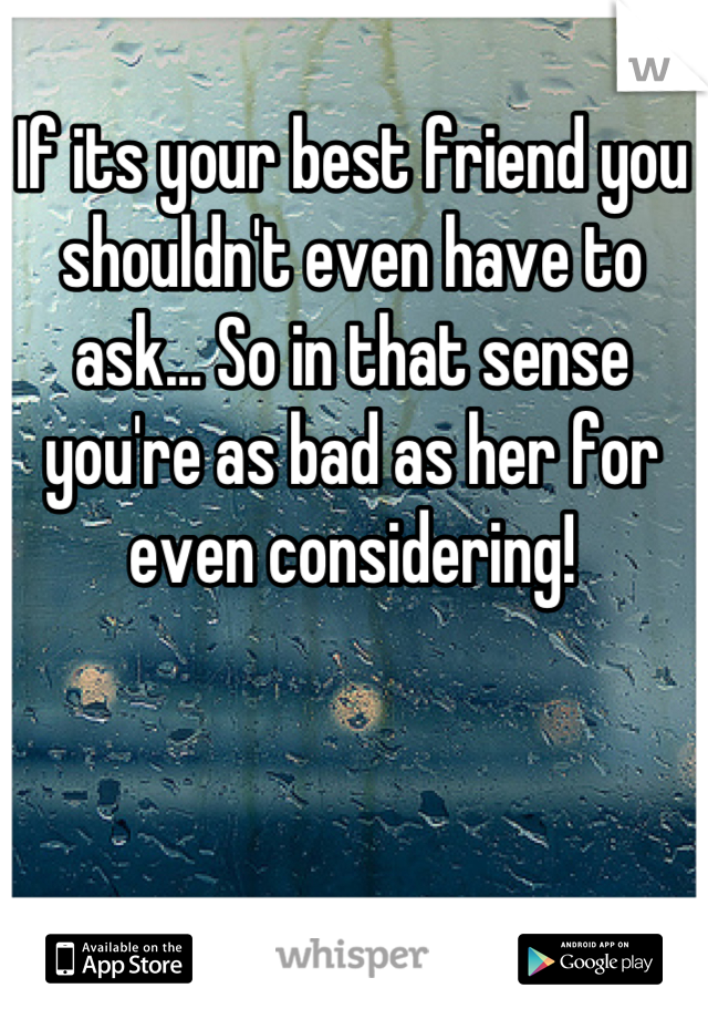 If its your best friend you shouldn't even have to ask... So in that sense you're as bad as her for even considering!