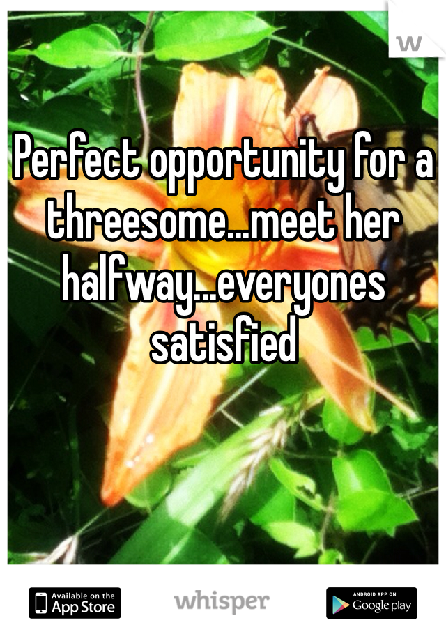 Perfect opportunity for a threesome...meet her halfway...everyones satisfied