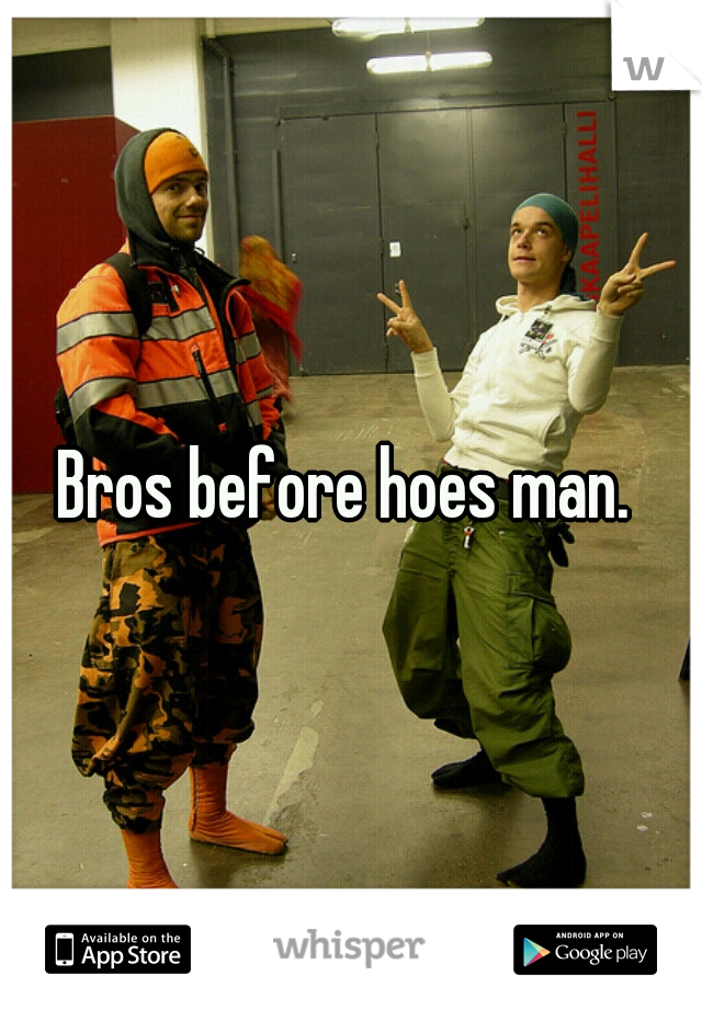 Bros before hoes man. 
